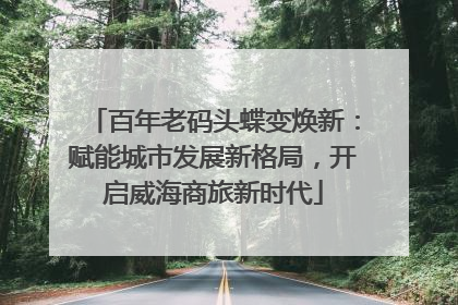 百年老码头蝶变焕新：赋能城市发展新格局，开启威海商旅新时代